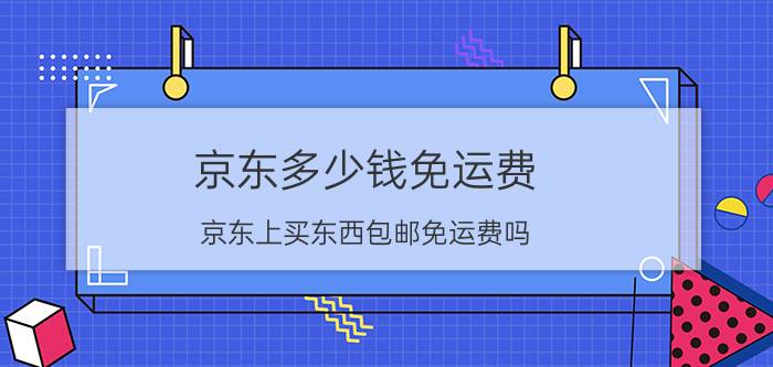 京东多少钱免运费 京东上买东西包邮免运费吗